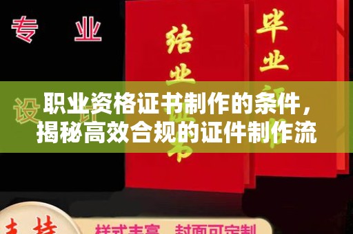 同安职业资格证书制作的条件，揭秘高效合规的证件制作流程